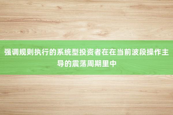 强调规则执行的系统型投资者在在当前波段操作主导的震荡周期里中