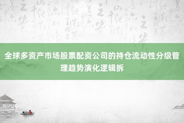 全球多资产市场股票配资公司的持仓流动性分级管理趋势演化逻辑拆