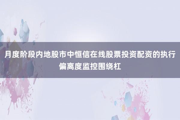 月度阶段内地股市中恒信在线股票投资配资的执行偏离度监控围绕杠