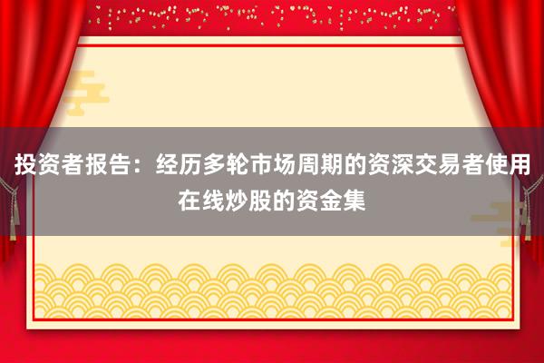 投资者报告：经历多轮市场周期的资深交易者使用在线炒股的资金集