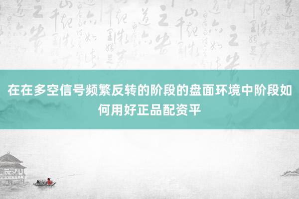 在在多空信号频繁反转的阶段的盘面环境中阶段如何用好正品配资平
