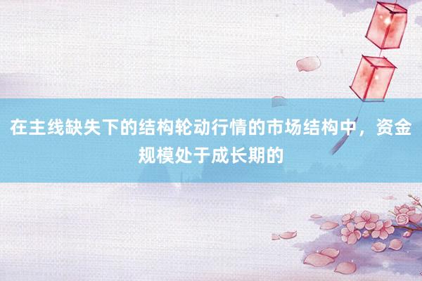 在主线缺失下的结构轮动行情的市场结构中，资金规模处于成长期的