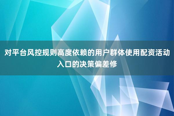 对平台风控规则高度依赖的用户群体使用配资活动入口的决策偏差修