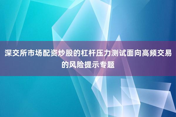 深交所市场配资炒股的杠杆压力测试面向高频交易的风险提示专题