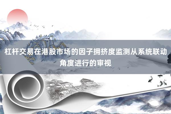 杠杆交易在港股市场的因子拥挤度监测从系统联动角度进行的审视