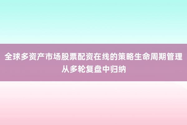 全球多资产市场股票配资在线的策略生命周期管理从多轮复盘中归纳