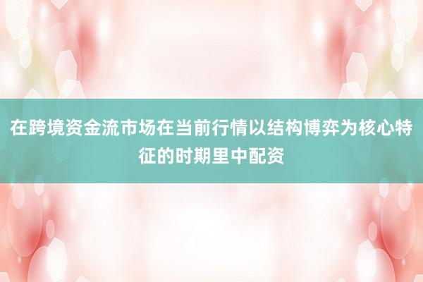在跨境资金流市场在当前行情以结构博弈为核心特征的时期里中配资