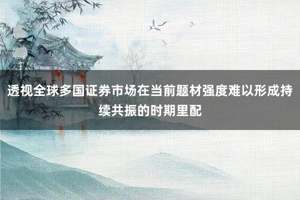 透视全球多国证券市场在当前题材强度难以形成持续共振的时期里配