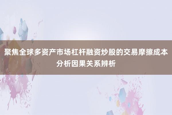 聚焦全球多资产市场杠杆融资炒股的交易摩擦成本分析因果关系辨析