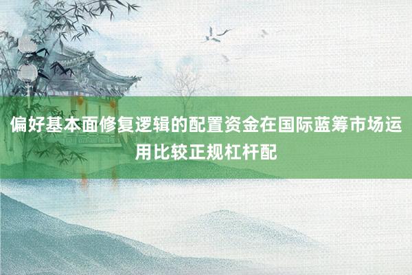 偏好基本面修复逻辑的配置资金在国际蓝筹市场运用比较正规杠杆配