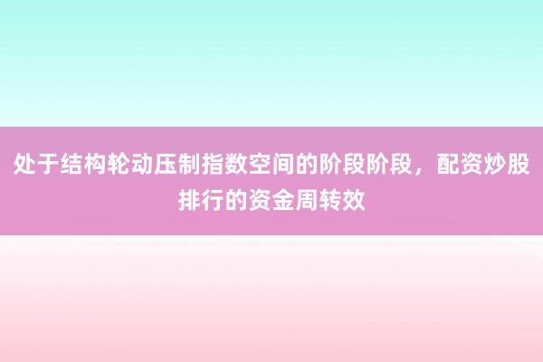 处于结构轮动压制指数空间的阶段阶段，配资炒股排行的资金周转效