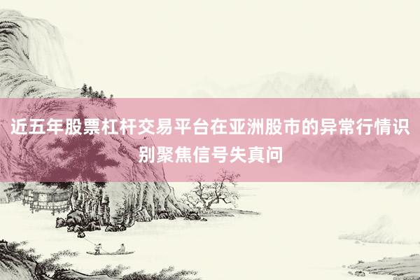 近五年股票杠杆交易平台在亚洲股市的异常行情识别聚焦信号失真问