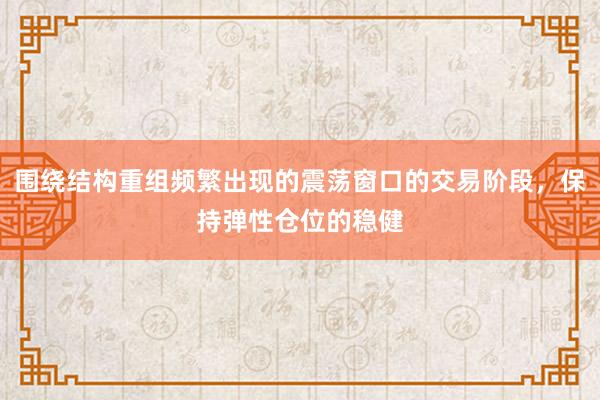 围绕结构重组频繁出现的震荡窗口的交易阶段，保持弹性仓位的稳健