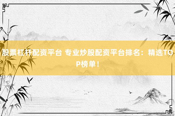 股票杠杆配资平台 专业炒股配资平台排名：精选TOP榜单！