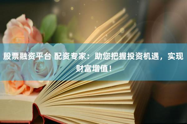 股票融资平台 配资专家：助您把握投资机遇，实现财富增值！