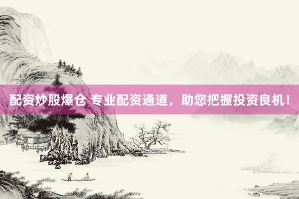 配资炒股爆仓 专业配资通道，助您把握投资良机！