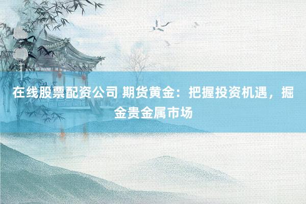 在线股票配资公司 期货黄金：把握投资机遇，掘金贵金属市场