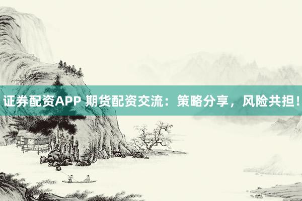 证券配资APP 期货配资交流：策略分享，风险共担！