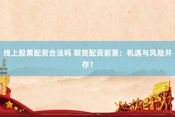 线上股票配资合法吗 期货配资前景：机遇与风险并存？