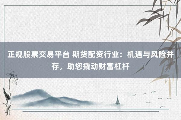 正规股票交易平台 期货配资行业：机遇与风险并存，助您撬动财富杠杆