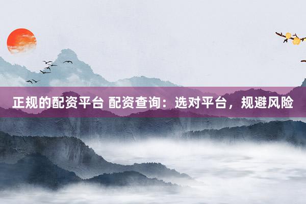 正规的配资平台 配资查询：选对平台，规避风险