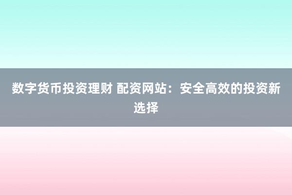 数字货币投资理财 配资网站：安全高效的投资新选择