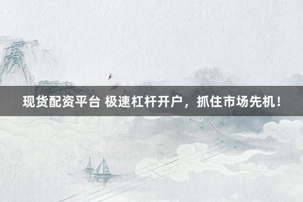 现货配资平台 极速杠杆开户，抓住市场先机！