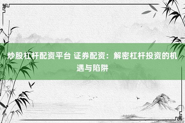 炒股杠杆配资平台 证券配资：解密杠杆投资的机遇与陷阱