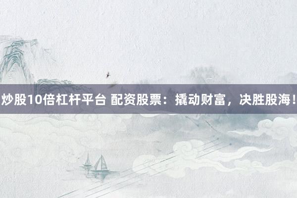 炒股10倍杠杆平台 配资股票：撬动财富，决胜股海！