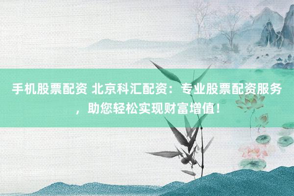 手机股票配资 北京科汇配资：专业股票配资服务，助您轻松实现财富增值！
