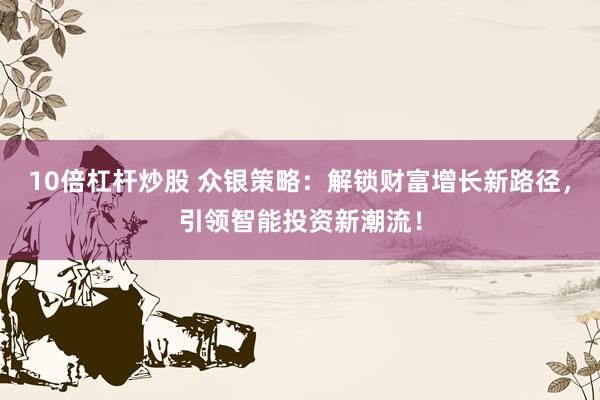 10倍杠杆炒股 众银策略：解锁财富增长新路径，引领智能投资新潮流！
