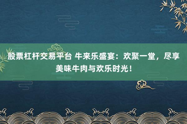 股票杠杆交易平台 牛来乐盛宴：欢聚一堂，尽享美味牛肉与欢乐时光！