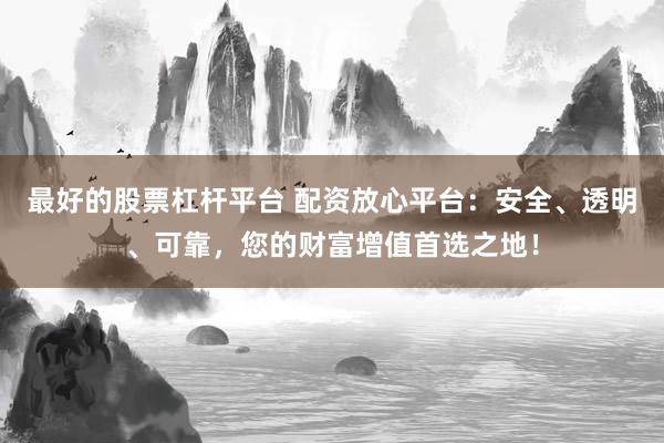 最好的股票杠杆平台 配资放心平台：安全、透明、可靠，您的财富增值首选之地！