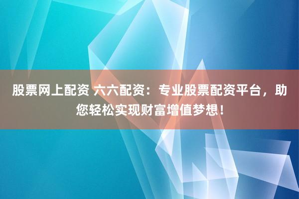 股票网上配资 六六配资：专业股票配资平台，助您轻松实现财富增值梦想！