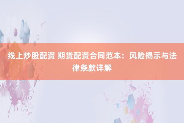 线上炒股配资 期货配资合同范本：风险揭示与法律条款详解