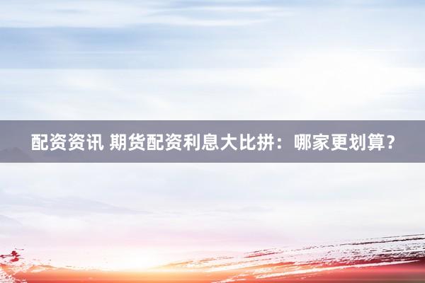 配资资讯 期货配资利息大比拼：哪家更划算？