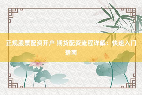 正规股票配资开户 期货配资流程详解：快速入门指南