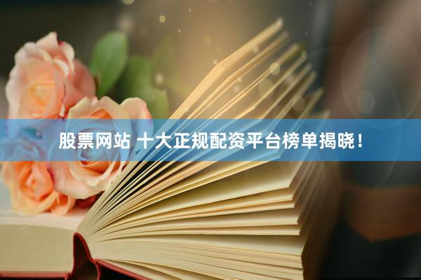 股票网站 十大正规配资平台榜单揭晓！