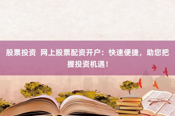 股票投资  网上股票配资开户：快速便捷，助您把握投资机遇！