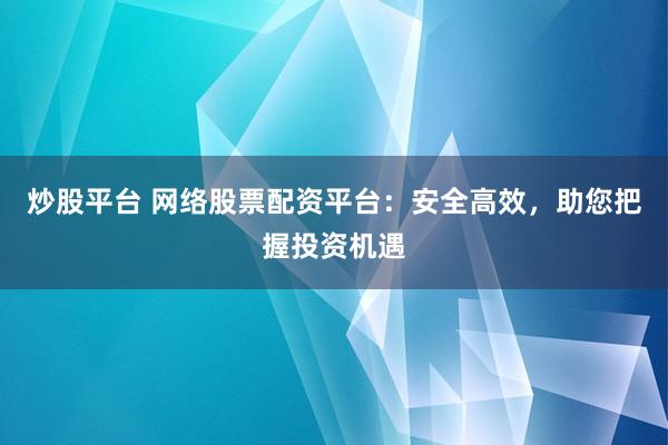 炒股平台 网络股票配资平台：安全高效，助您把握投资机遇