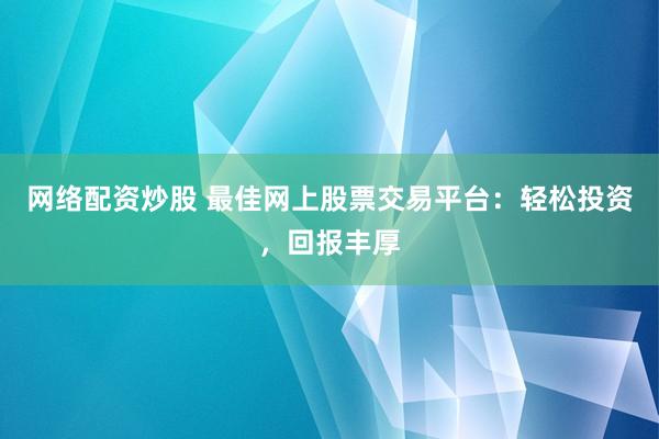 网络配资炒股 最佳网上股票交易平台：轻松投资，回报丰厚