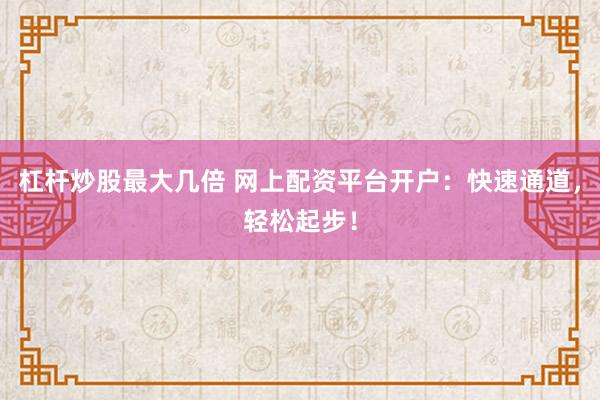杠杆炒股最大几倍 网上配资平台开户：快速通道，轻松起步！