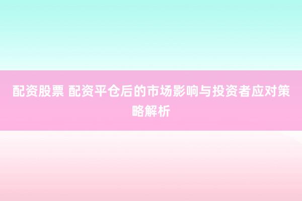 配资股票 配资平仓后的市场影响与投资者应对策略解析