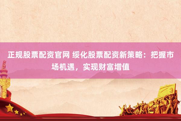 正规股票配资官网 绥化股票配资新策略：把握市场机遇，实现财富增值