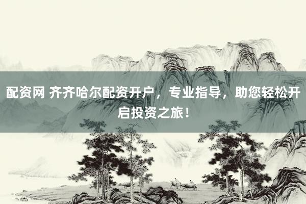 配资网 齐齐哈尔配资开户，专业指导，助您轻松开启投资之旅！