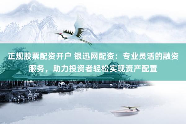 正规股票配资开户 银迅网配资：专业灵活的融资服务，助力投资者轻松实现资产配置