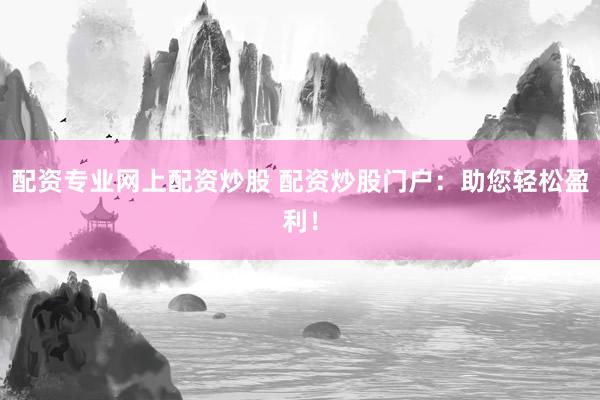 配资专业网上配资炒股 配资炒股门户：助您轻松盈利！