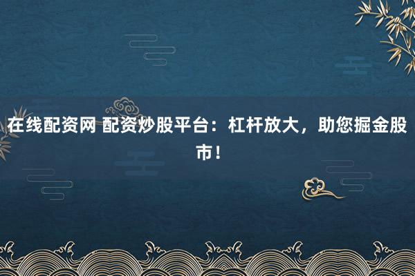 在线配资网 配资炒股平台：杠杆放大，助您掘金股市！