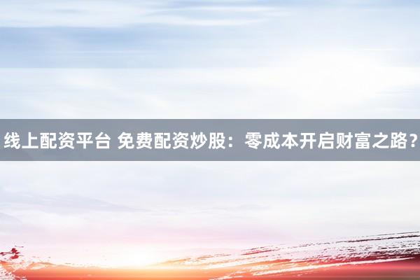 线上配资平台 免费配资炒股：零成本开启财富之路？