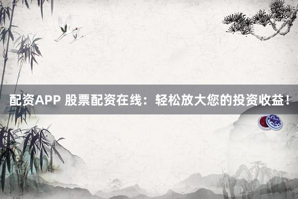 配资APP 股票配资在线：轻松放大您的投资收益！